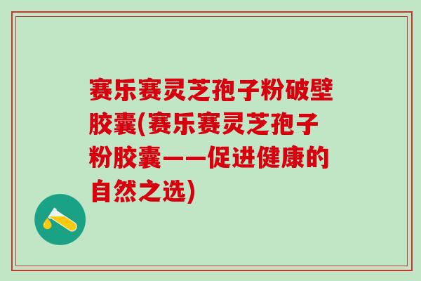 赛乐赛灵芝孢子粉破壁胶囊(赛乐赛灵芝孢子粉胶囊——促进健康的自然之选)