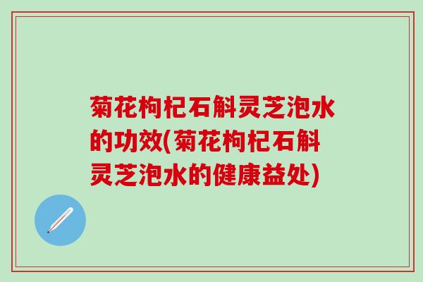 菊花枸杞石斛灵芝泡水的功效(菊花枸杞石斛灵芝泡水的健康益处)