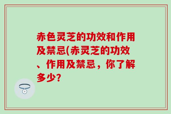 赤色灵芝的功效和作用及禁忌(赤灵芝的功效、作用及禁忌，你了解多少？