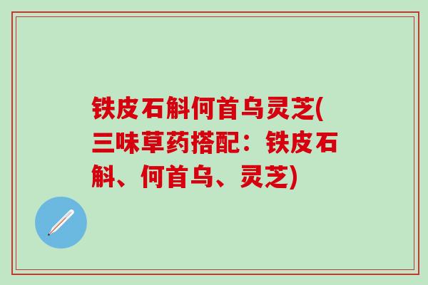 铁皮石斛何首乌灵芝(三味草药搭配：铁皮石斛、何首乌、灵芝)
