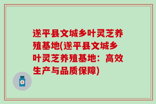 遂平县文城乡叶灵芝养殖基地(遂平县文城乡叶灵芝养殖基地:高效生产与品质保障) 遂平县文城乡叶灵芝养殖基地(遂平县文城乡叶灵芝养殖基地:高效生产与品质保障)