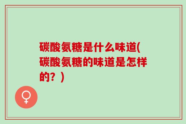 碳酸氨糖是什么味道(碳酸氨糖的味道是怎样的？)