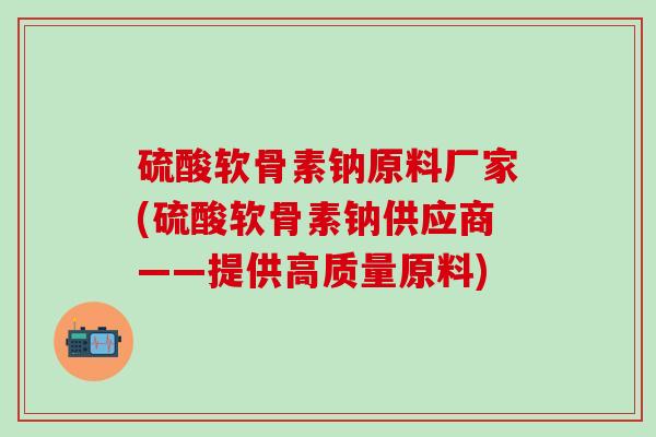 硫酸软骨素钠原料厂家(硫酸软骨素钠供应商——提供高质量原料)