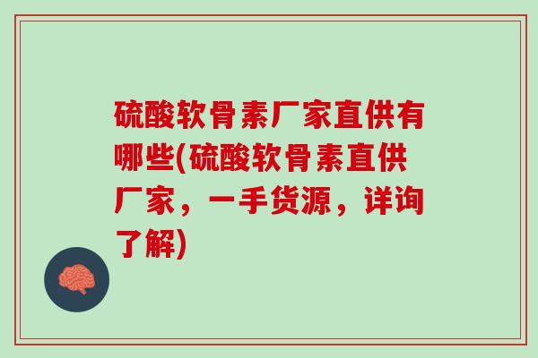 硫酸软骨素厂家直供有哪些(硫酸软骨素直供厂家，一手货源，详询了解)