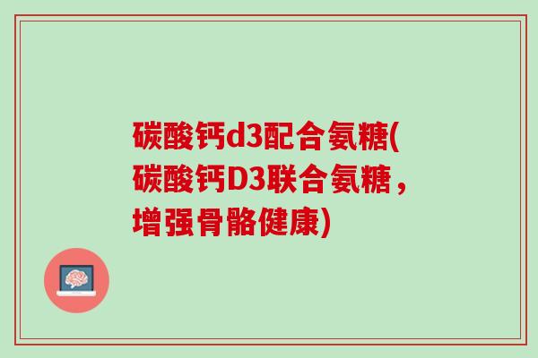 碳酸钙d3配合氨糖(碳酸钙D3联合氨糖，增强骨骼健康)