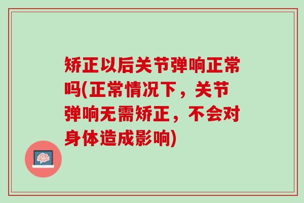 矫正以后关节弹响正常吗(正常情况下，关节弹响无需矫正，不会对身体造成影响)
