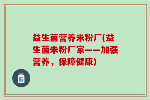 益生菌营养米粉厂(益生菌米粉厂家——加强营养，保障健康)