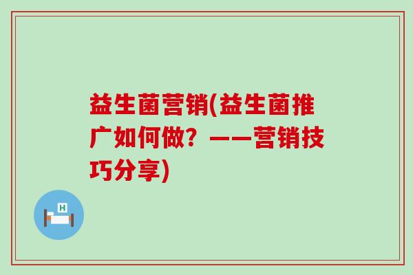 益生菌营销(益生菌推广如何做？——营销技巧分享)