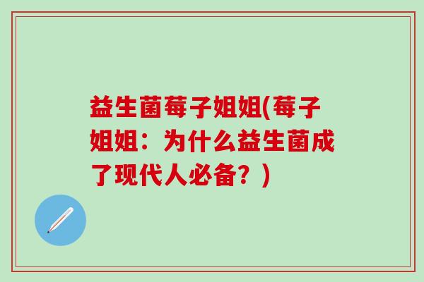 益生菌莓子姐姐(莓子姐姐：为什么益生菌成了现代人必备？)