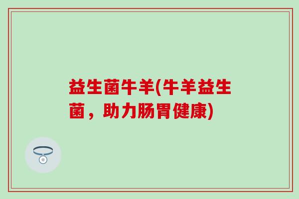 益生菌牛羊(牛羊益生菌，助力肠胃健康)