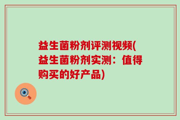 益生菌粉剂评测视频(益生菌粉剂实测：值得购买的好产品)