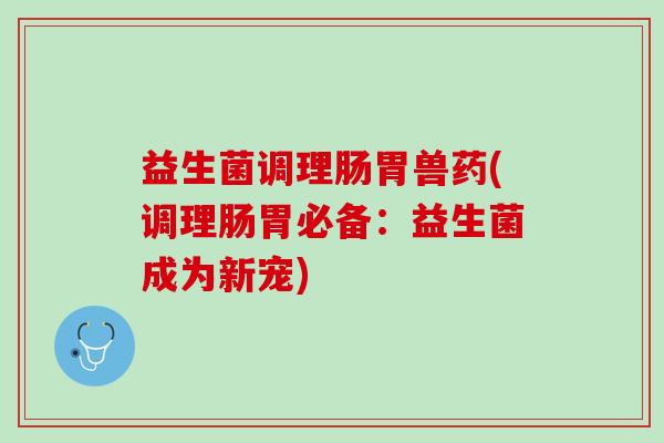 益生菌调理肠胃兽药(调理肠胃必备：益生菌成为新宠)