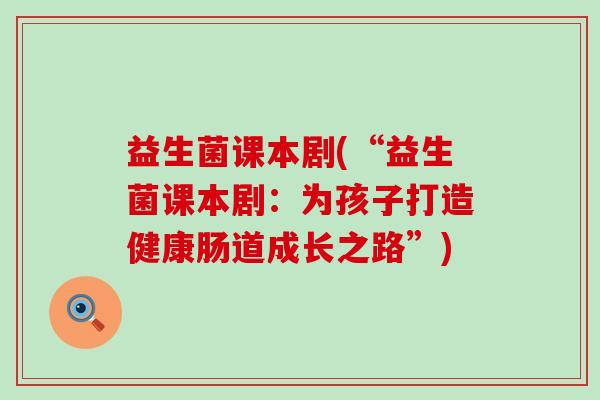 益生菌课本剧(“益生菌课本剧：为孩子打造健康肠道成长之路”)