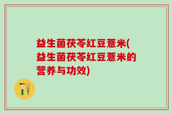 益生菌茯苓红豆薏米(益生菌茯苓红豆薏米的营养与功效)
