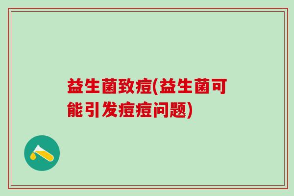 益生菌致痘(益生菌可能引发痘痘问题)