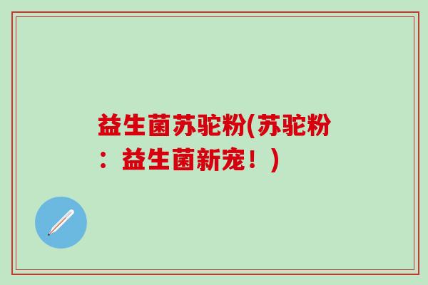 益生菌苏驼粉(苏驼粉：益生菌新宠！)