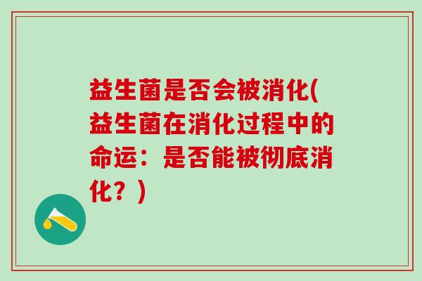 益生菌是否会被消化(益生菌在消化过程中的命运：是否能被彻底消化？)