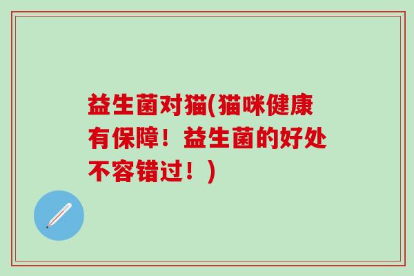 益生菌对猫(猫咪健康有保障！益生菌的好处不容错过！)