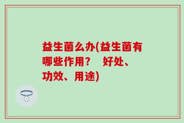 益生菌么办(益生菌有哪些作用？  好处、功效、用途)