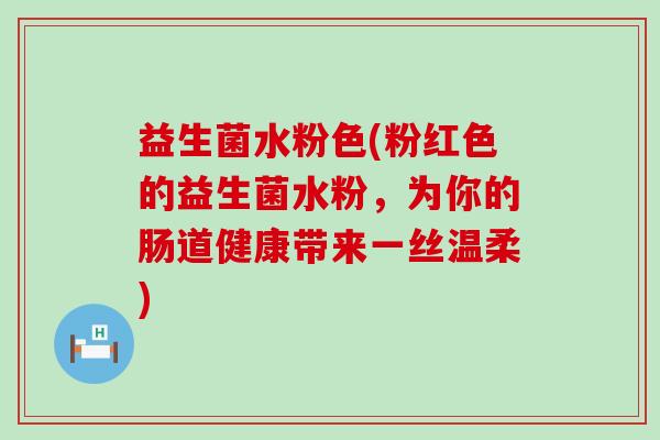 益生菌水粉色(粉红色的益生菌水粉，为你的肠道健康带来一丝温柔)