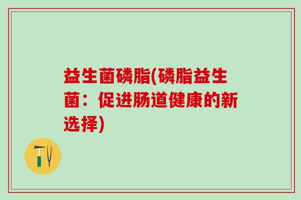 益生菌磷脂(磷脂益生菌:促进肠道健康的新选择) 益生菌磷脂(磷脂益生菌:促进肠道健康的新选择)