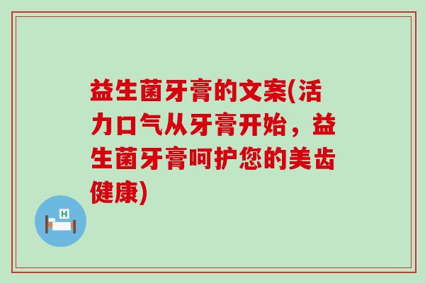 益生菌牙膏的文案(活力口气从牙膏开始，益生菌牙膏呵护您的美齿健康)