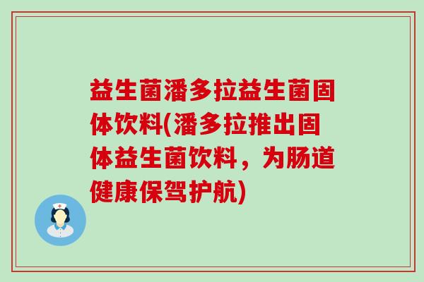 益生菌潘多拉益生菌固体饮料(潘多拉推出固体益生菌饮料，为肠道健康保驾护航)