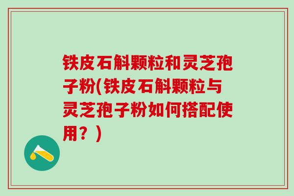 铁皮石斛颗粒和灵芝孢子粉(铁皮石斛颗粒与灵芝孢子粉如何搭配使用？)