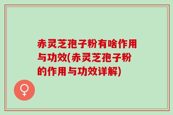 赤灵芝孢子粉有啥作用与功效(赤灵芝孢子粉的作用与功效详解)