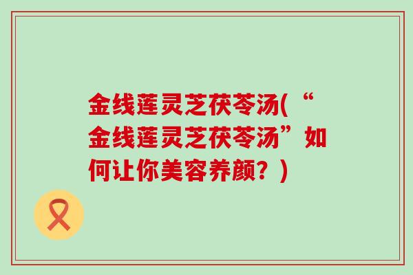 金线莲灵芝茯苓汤(“金线莲灵芝茯苓汤”如何让你美容养颜？)