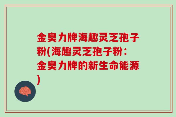 金奥力牌海趣灵芝孢子粉(海趣灵芝孢子粉：金奥力牌的新生命能源)