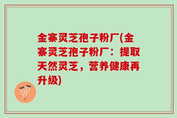 金寨灵芝孢子粉厂(金寨灵芝孢子粉厂：提取天然灵芝，营养健康再升级)