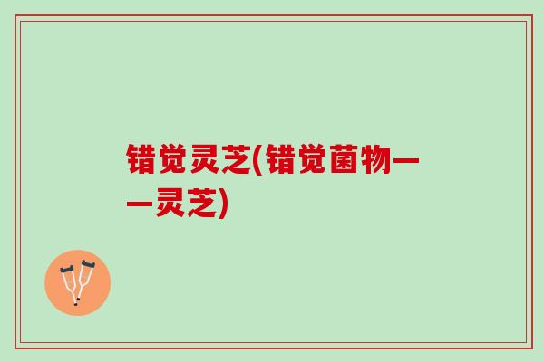 错觉灵芝(错觉菌物——灵芝)