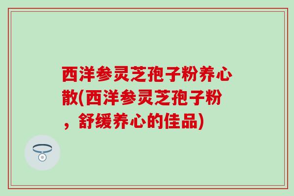 西洋参灵芝孢子粉养心散(西洋参灵芝孢子粉，舒缓养心的佳品)