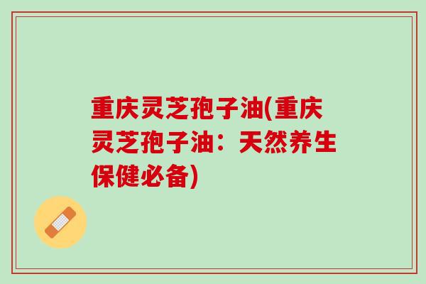 重庆灵芝孢子油(重庆灵芝孢子油：天然养生保健必备)