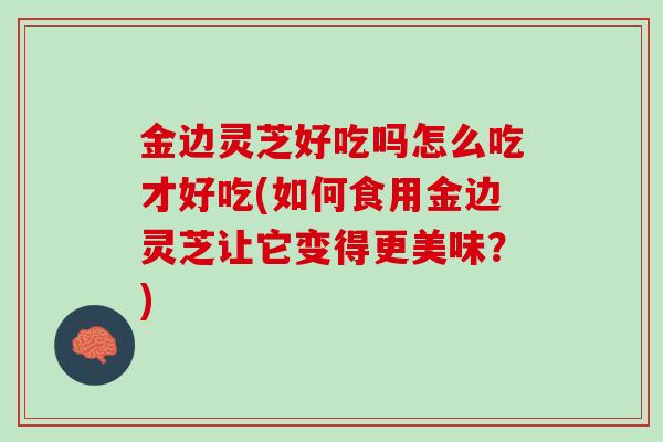金边灵芝好吃吗怎么吃才好吃(如何食用金边灵芝让它变得更美味？)