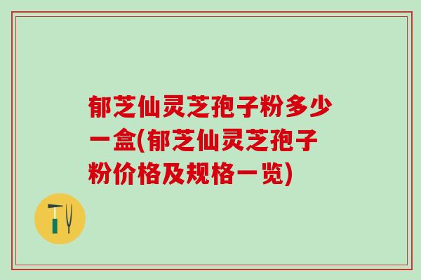 郁芝仙灵芝孢子粉多少一盒(郁芝仙灵芝孢子粉价格及规格一览)