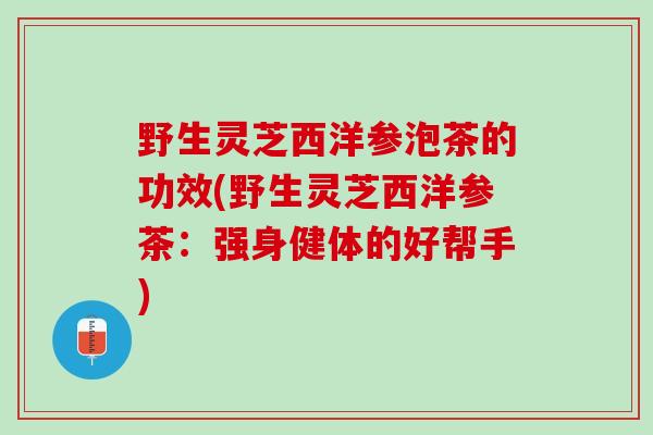 野生灵芝西洋参泡茶的功效(野生灵芝西洋参茶：强身健体的好帮手)