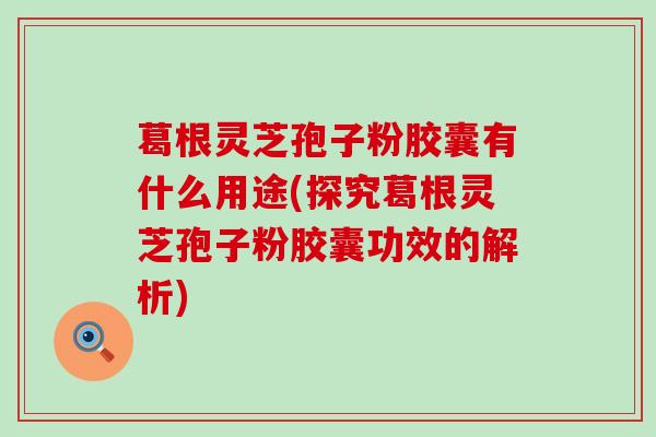 葛根灵芝孢子粉胶囊有什么用途(探究葛根灵芝孢子粉胶囊功效的解析)