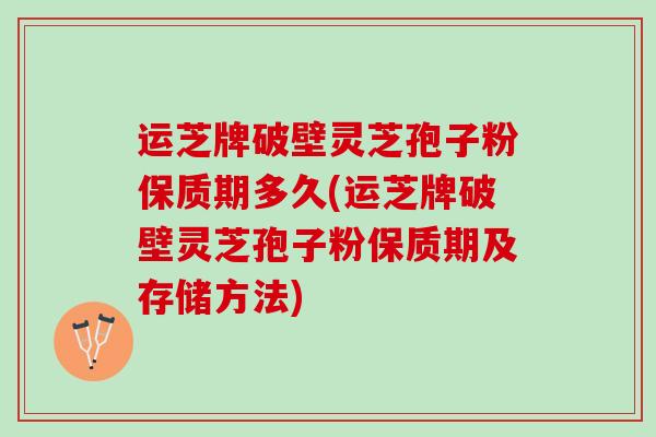 运芝牌破壁灵芝孢子粉保质期多久(运芝牌破壁灵芝孢子粉保质期及存储方法)