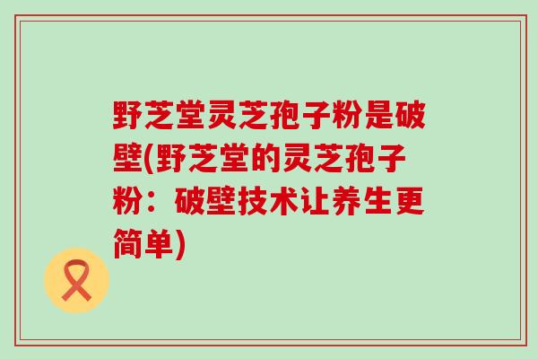 野芝堂灵芝孢子粉是破壁(野芝堂的灵芝孢子粉：破壁技术让养生更简单)