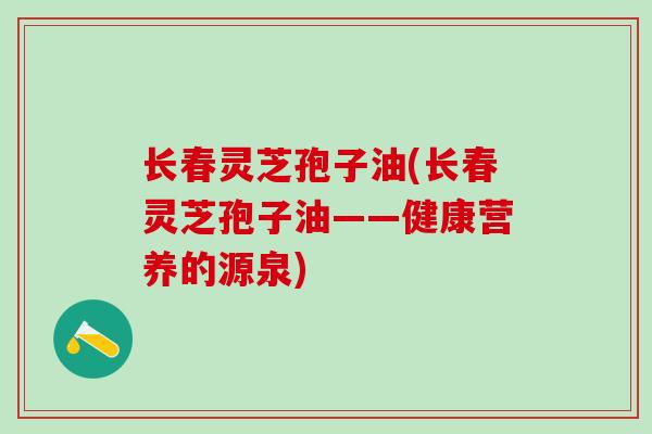 长春灵芝孢子油(长春灵芝孢子油——健康营养的源泉)