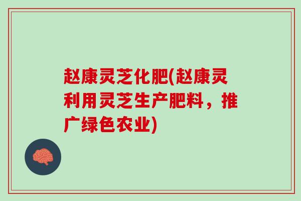 赵康灵芝化肥(赵康灵利用灵芝生产肥料，推广绿色农业)