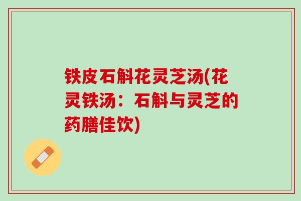 铁皮石斛花灵芝汤(花灵铁汤：石斛与灵芝的药膳佳饮)