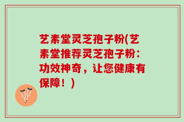 艺素堂灵芝孢子粉(艺素堂推荐灵芝孢子粉：功效神奇，让您健康有保障！)