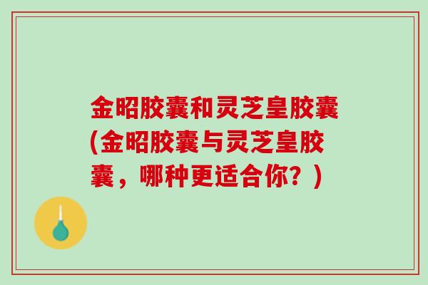 金昭胶囊和灵芝皇胶囊(金昭胶囊与灵芝皇胶囊，哪种更适合你？)