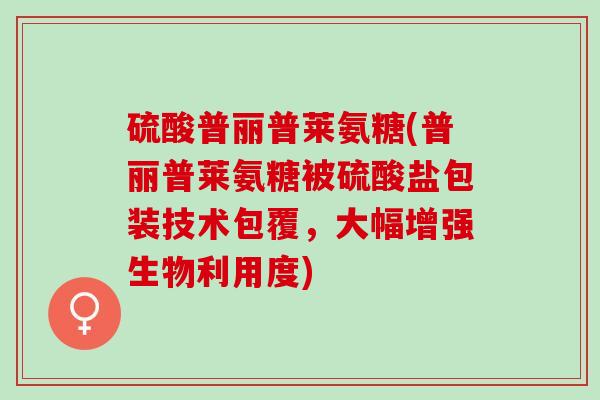 硫酸普丽普莱氨糖(普丽普莱氨糖被硫酸盐包装技术包覆，大幅增强生物利用度)