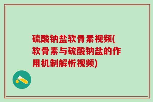 硫酸钠盐软骨素视频(软骨素与硫酸钠盐的作用机制解析视频)