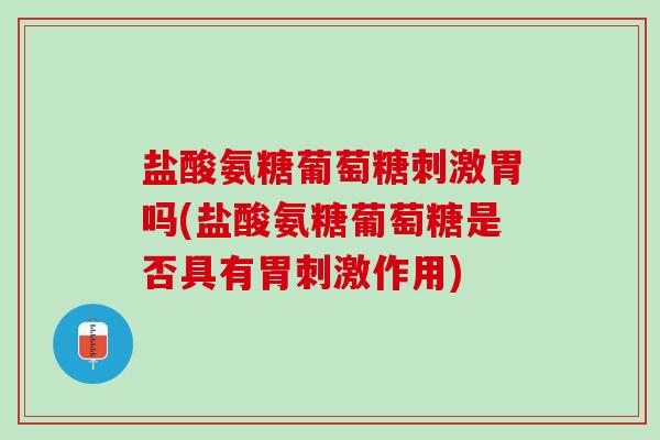 盐酸氨糖葡萄糖刺激胃吗(盐酸氨糖葡萄糖是否具有胃刺激作用)
