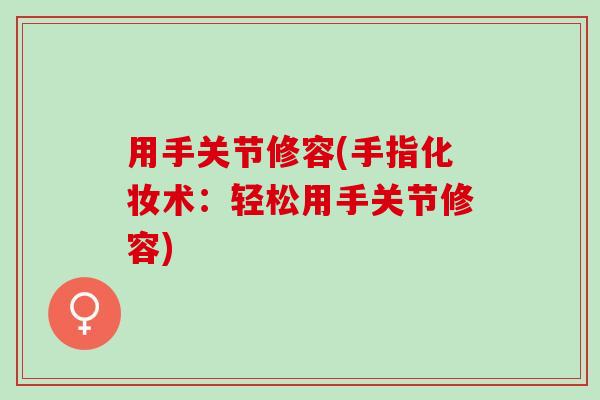 用手关节修容(手指化妆术：轻松用手关节修容)